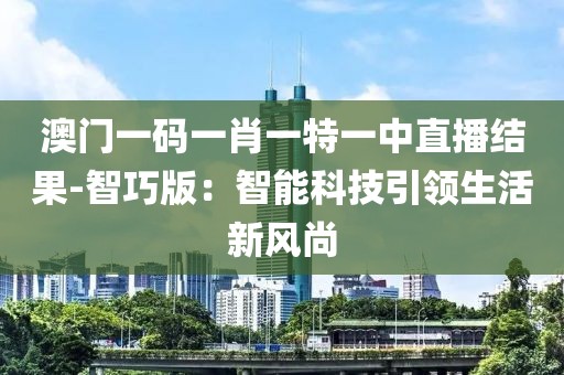 澳門一碼一肖一特一中直播結果-智巧版：智能科技引領生活新風尚