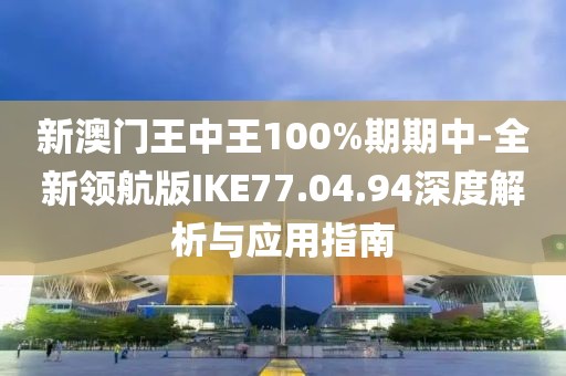 新澳門王中王100%期期中-全新領(lǐng)航版IKE77.04.94深度解析與應(yīng)用指南