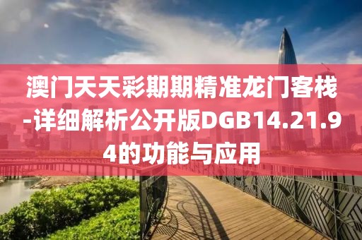 澳門天天彩期期精準龍門客棧-詳細解析公開版DGB14.21.94的功能與應用