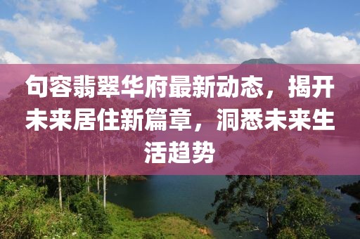 句容翡翠華府最新動態(tài)，揭開未來居住新篇章，洞悉未來生活趨勢