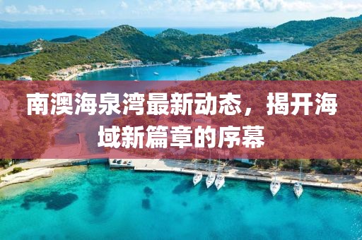 南澳海泉灣最新動態(tài)，揭開海域新篇章的序幕