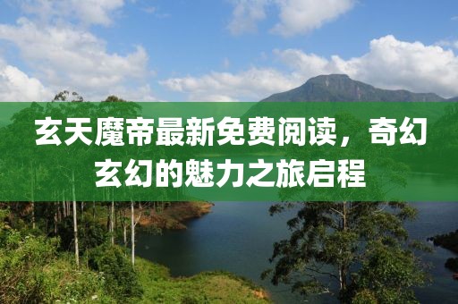 玄天魔帝最新免費(fèi)閱讀，奇幻玄幻的魅力之旅啟程