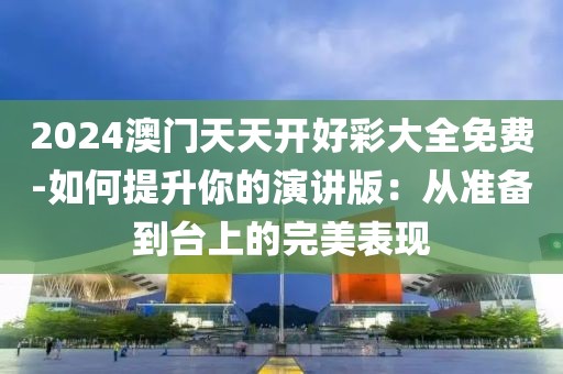 2024澳門天天開好彩大全免費(fèi)-如何提升你的演講版：從準(zhǔn)備到臺(tái)上的完美表現(xiàn)