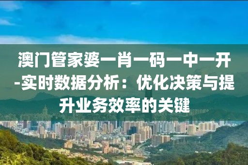 澳門管家婆一肖一碼一中一開-實時數(shù)據(jù)分析：優(yōu)化決策與提升業(yè)務(wù)效率的關(guān)鍵