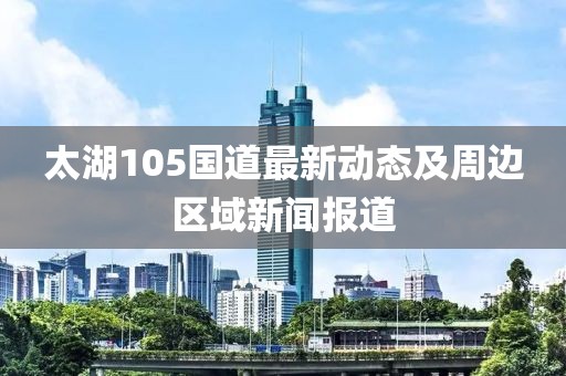 太湖105國(guó)道最新動(dòng)態(tài)及周邊區(qū)域新聞報(bào)道