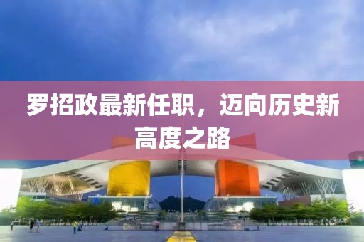 羅招政最新任職，邁向歷史新高度之路