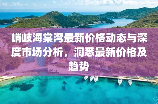 峭岐海棠灣最新價格動態(tài)與深度市場分析，洞悉最新價格及趨勢