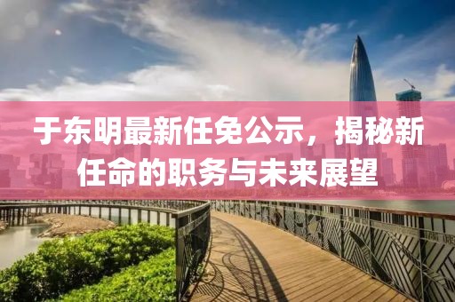 于東明最新任免公示，揭秘新任命的職務(wù)與未來展望