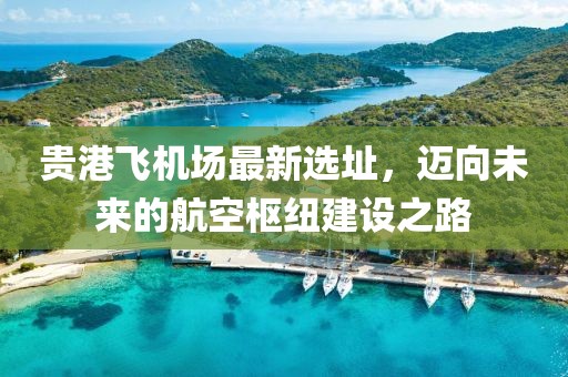 貴港飛機(jī)場(chǎng)最新選址，邁向未來(lái)的航空樞紐建設(shè)之路