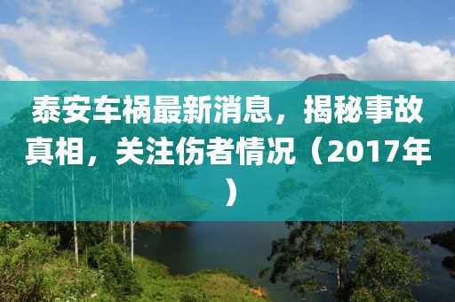 泰安車禍最新消息，揭秘事故真相，關(guān)注傷者情況（2017年）