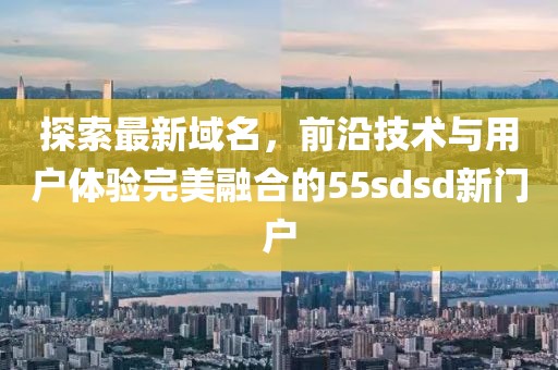 探索最新域名，前沿技術(shù)與用戶體驗完美融合的55sdsd新門戶