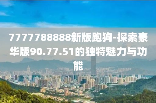 7777788888新版跑狗-探索豪華版90.77.51的獨(dú)特魅力與功能