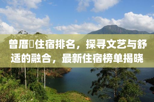 曾厝垵住宿排名，探尋文藝與舒適的融合，最新住宿榜單揭曉