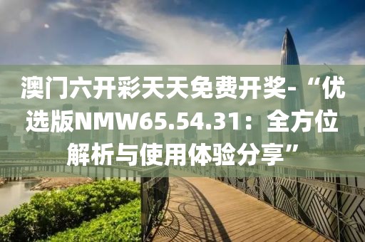 澳門六開彩天天免費(fèi)開獎(jiǎng)-“優(yōu)選版NMW65.54.31：全方位解析與使用體驗(yàn)分享”