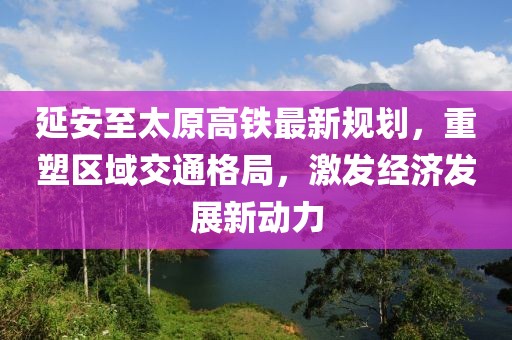 延安至太原高鐵最新規(guī)劃，重塑區(qū)域交通格局，激發(fā)經(jīng)濟(jì)發(fā)展新動(dòng)力