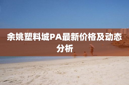 余姚塑料城PA最新價(jià)格及動(dòng)態(tài)分析