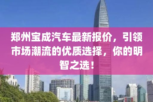 鄭州寶成汽車最新報價，引領市場潮流的優(yōu)質選擇，你的明智之選！