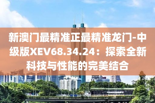 新澳門最精準(zhǔn)正最精準(zhǔn)龍門-中級(jí)版XEV68.34.24：探索全新科技與性能的完美結(jié)合