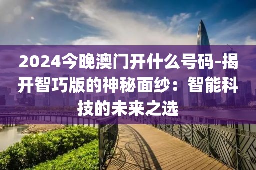 2024今晚澳門開什么號(hào)碼-揭開智巧版的神秘面紗：智能科技的未來之選