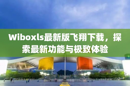 Wiboxls最新版飛翔下載，探索最新功能與極致體驗(yàn)