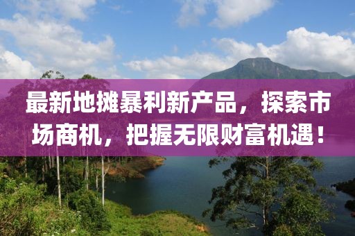 最新地?cái)偙├庐a(chǎn)品，探索市場(chǎng)商機(jī)，把握無(wú)限財(cái)富機(jī)遇！