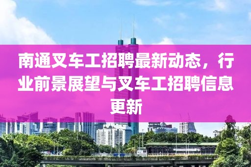 南通叉車工招聘最新動態(tài)，行業(yè)前景展望與叉車工招聘信息更新