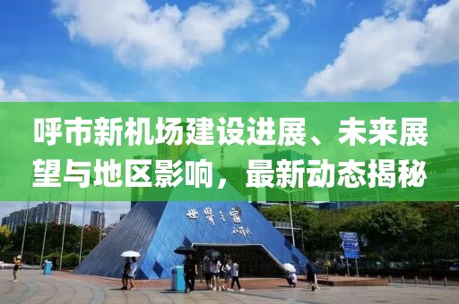 呼市新機(jī)場建設(shè)進(jìn)展、未來展望與地區(qū)影響，最新動態(tài)揭秘