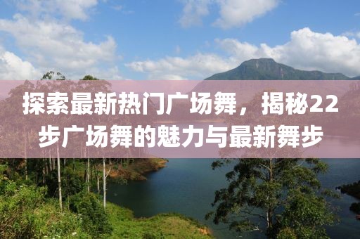 探索最新熱門廣場舞，揭秘22步廣場舞的魅力與最新舞步