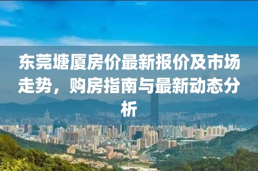 東莞塘廈房價最新報價及市場走勢，購房指南與最新動態(tài)分析