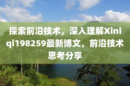 探索前沿技術(shù)，深入理解Xiniqi198259最新博文，前沿技術(shù)思考分享