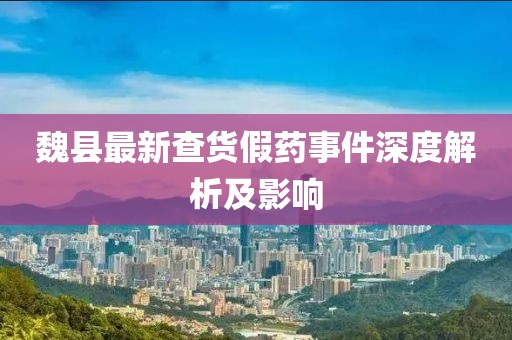 魏縣最新查貨假藥事件深度解析及影響