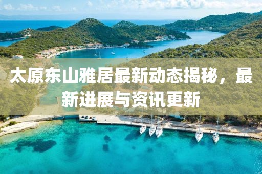 太原東山雅居最新動態(tài)揭秘，最新進展與資訊更新