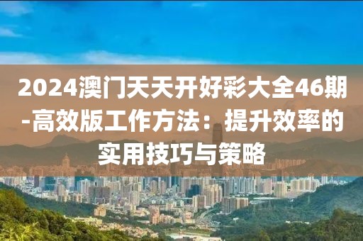 2024澳門天天開好彩大全46期-高效版工作方法：提升效率的實用技巧與策略