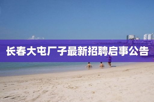 長春大屯廠子最新招聘啟事公告