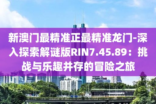 新澳門最精準正最精準龍門-深入探索解謎版RIN7.45.89：挑戰(zhàn)與樂趣并存的冒險之旅