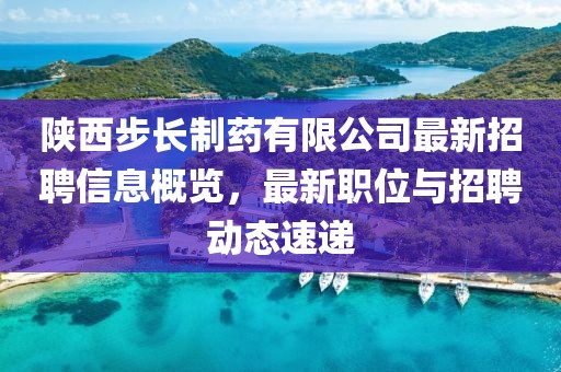 陜西步長制藥有限公司最新招聘信息概覽，最新職位與招聘動態(tài)速遞