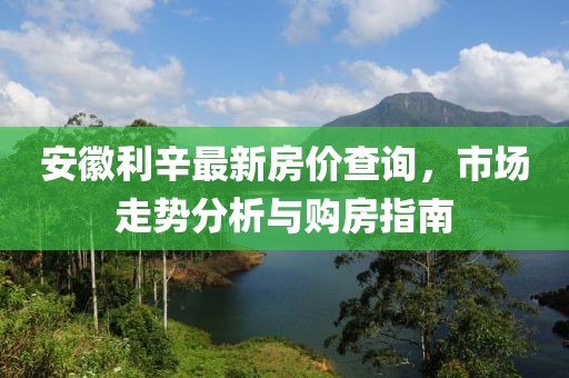 安徽利辛最新房價查詢，市場走勢分析與購房指南