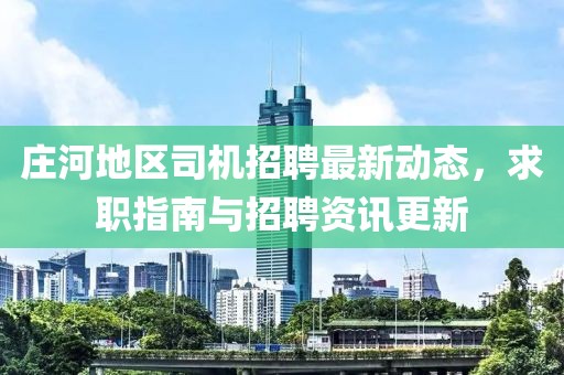 莊河地區(qū)司機招聘最新動態(tài)，求職指南與招聘資訊更新