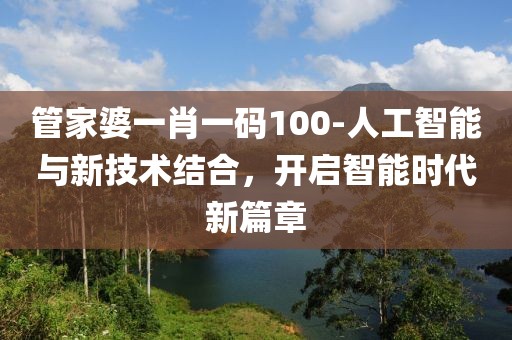 管家婆一肖一碼100-人工智能與新技術(shù)結(jié)合，開啟智能時代新篇章