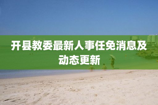 開縣教委最新人事任免消息及動(dòng)態(tài)更新