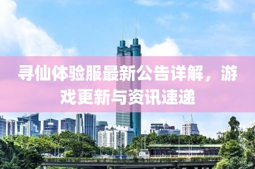 尋仙體驗(yàn)服最新公告詳解，游戲更新與資訊速遞