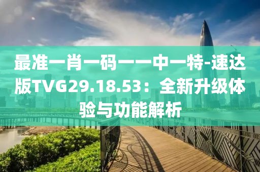 最準一肖一碼一一中一特-速達版TVG29.18.53：全新升級體驗與功能解析