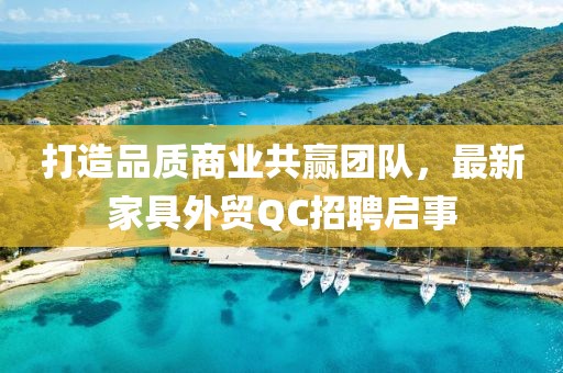 打造品質(zhì)商業(yè)共贏團(tuán)隊(duì)，最新家具外貿(mào)QC招聘啟事