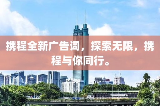 攜程全新廣告詞，探索無限，攜程與你同行。