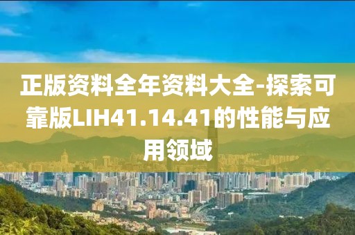 正版資料全年資料大全-探索可靠版LIH41.14.41的性能與應(yīng)用領(lǐng)域