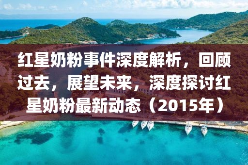 紅星奶粉事件深度解析，回顧過去，展望未來，深度探討紅星奶粉最新動態(tài)（2015年）