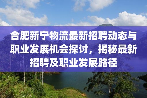 合肥新寧物流最新招聘動(dòng)態(tài)與職業(yè)發(fā)展機(jī)會(huì)探討，揭秘最新招聘及職業(yè)發(fā)展路徑