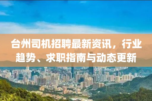 臺州司機招聘最新資訊，行業(yè)趨勢、求職指南與動態(tài)更新