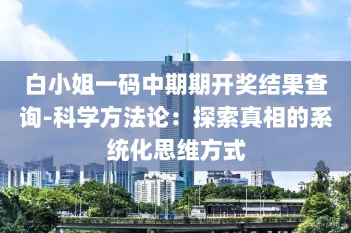 白小姐一碼中期期開獎(jiǎng)結(jié)果查詢-科學(xué)方法論：探索真相的系統(tǒng)化思維方式