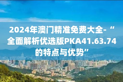 2024年澳門精準(zhǔn)免費(fèi)大全-“全面解析優(yōu)選版PKA41.63.74的特點(diǎn)與優(yōu)勢”